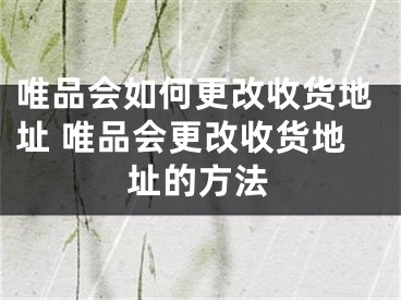 唯品會如何更改收貨地址 唯品會更改收貨地址的方法