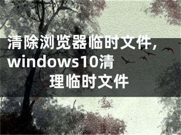 清除瀏覽器臨時文件,windows10清理臨時文件