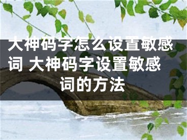 大神碼字怎么設(shè)置敏感詞 大神碼字設(shè)置敏感詞的方法