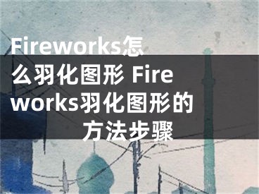 Fireworks怎么羽化圖形 Fireworks羽化圖形的方法步驟