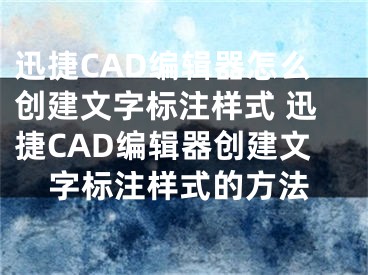 迅捷CAD編輯器怎么創(chuàng)建文字標(biāo)注樣式 迅捷CAD編輯器創(chuàng)建文字標(biāo)注樣式的方法