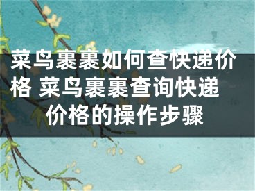 菜鳥(niǎo)裹裹如何查快遞價(jià)格 菜鳥(niǎo)裹裹查詢快遞價(jià)格的操作步驟