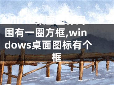 win10桌面圖標(biāo)周圍有一圈方框,windows桌面圖標(biāo)有個(gè)框