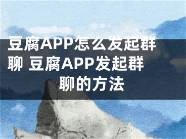 豆腐APP怎么發(fā)起群聊 豆腐APP發(fā)起群聊的方法