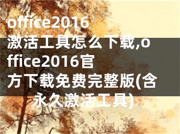 office2016激活工具怎么下載,office2016官方下載免費完整版(含永久激活工具)