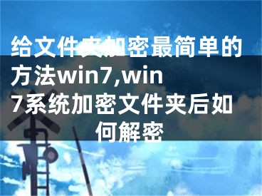 給文件夾加密最簡單的方法win7,win7系統(tǒng)加密文件夾后如何解密