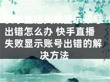 快手直播失敗顯示賬號出錯怎么辦 快手直播失敗顯示賬號出錯的解決方法