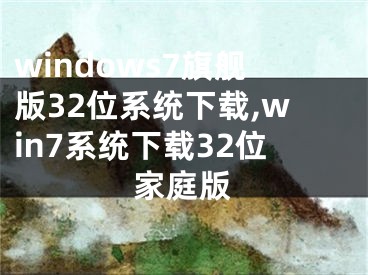 windows7旗艦版32位系統(tǒng)下載,win7系統(tǒng)下載32位家庭版