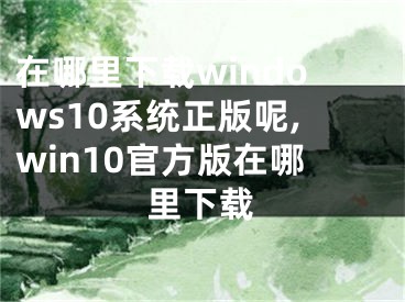 在哪里下載windows10系統(tǒng)正版呢,win10官方版在哪里下載