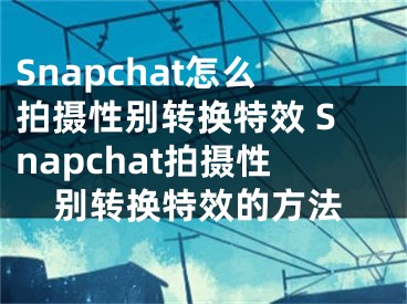 Snapchat怎么拍攝性別轉(zhuǎn)換特效 Snapchat拍攝性別轉(zhuǎn)換特效的方法