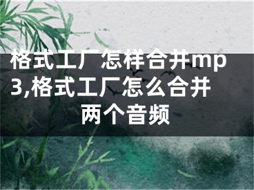 格式工廠怎樣合并mp3,格式工廠怎么合并兩個(gè)音頻