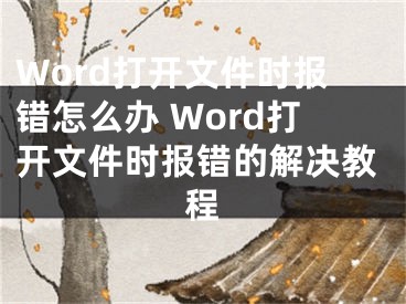 Word打開文件時(shí)報(bào)錯(cuò)怎么辦 Word打開文件時(shí)報(bào)錯(cuò)的解決教程