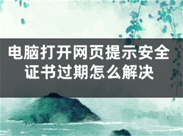 電腦打開網(wǎng)頁提示安全證書過期怎么解決