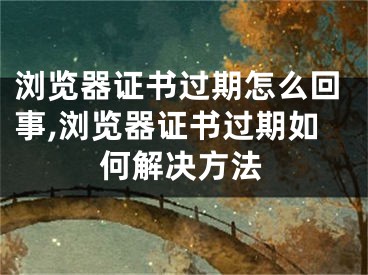 瀏覽器證書過期怎么回事,瀏覽器證書過期如何解決方法