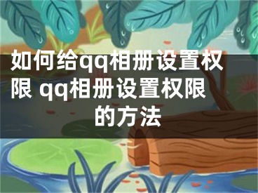 如何給qq相冊設置權限 qq相冊設置權限的方法