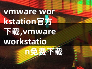 vmware workstation官方下載,vmware workstation免費(fèi)下載