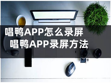 唱鴨APP怎么錄屏 唱鴨APP錄屏方法