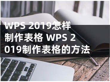 WPS 2019怎樣制作表格 WPS 2019制作表格的方法