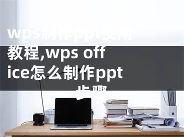 wps制作ppt使用教程,wps office怎么制作ppt步驟