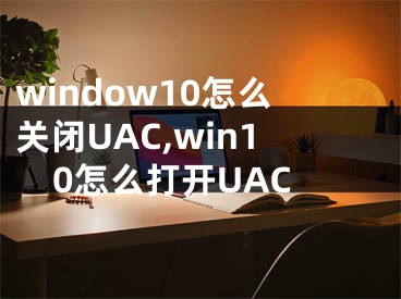 window10怎么關(guān)閉UAC,win10怎么打開(kāi)UAC