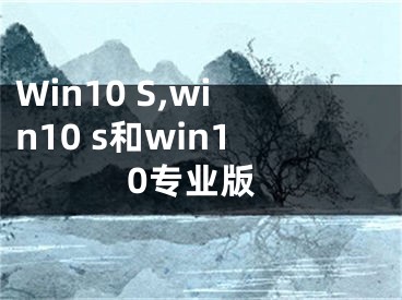 Win10 S,win10 s和win10專業(yè)版