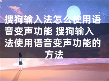 搜狗輸入法怎么使用語(yǔ)音變聲功能 搜狗輸入法使用語(yǔ)音變聲功能的方法