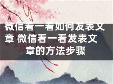 微信看一看如何發(fā)表文章 微信看一看發(fā)表文章的方法步驟