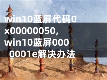 win10藍(lán)屏代碼0x00000050,win10藍(lán)屏0000001e解決辦法