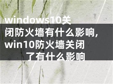 windows10關(guān)閉防火墻有什么影響,win10防火墻關(guān)閉了有什么影響