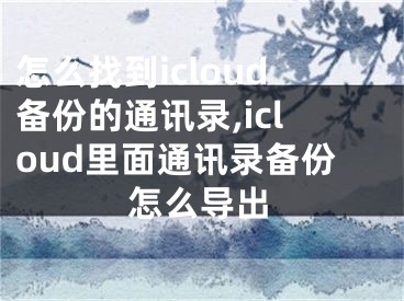 怎么找到icloud備份的通訊錄,icloud里面通訊錄備份怎么導(dǎo)出