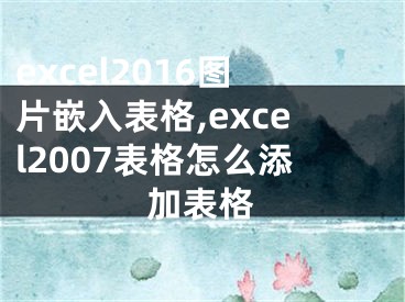 excel2016圖片嵌入表格,excel2007表格怎么添加表格