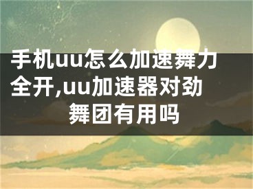 手機(jī)uu怎么加速舞力全開,uu加速器對勁舞團(tuán)有用嗎