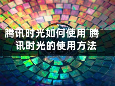 騰訊時光如何使用 騰訊時光的使用方法