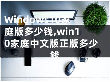 Windows10家庭版多少錢,win10家庭中文版正版多少錢