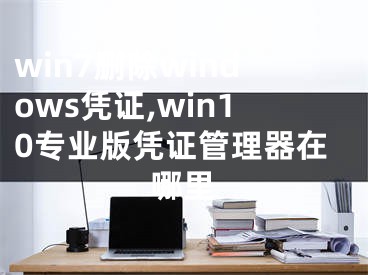 win7刪除windows憑證,win10專業(yè)版憑證管理器在哪里