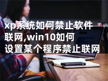 xp系統(tǒng)如何禁止軟件聯(lián)網(wǎng),win10如何設(shè)置某個(gè)程序禁止聯(lián)網(wǎng)