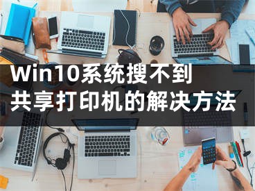 Win10系統(tǒng)搜不到共享打印機(jī)的解決方法