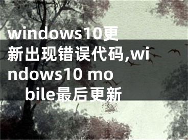 windows10更新出現(xiàn)錯(cuò)誤代碼,windows10 mobile最后更新