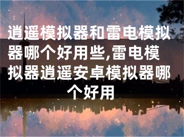 逍遙模擬器和雷電模擬器哪個(gè)好用些,雷電模擬器逍遙安卓模擬器哪個(gè)好用