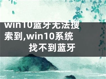 win10藍牙無法搜索到,win10系統(tǒng)找不到藍牙