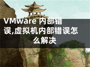 VMware 內(nèi)部錯(cuò)誤,虛擬機(jī)內(nèi)部錯(cuò)誤怎么解決