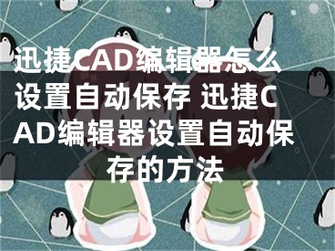 迅捷CAD編輯器怎么設(shè)置自動保存 迅捷CAD編輯器設(shè)置自動保存的方法