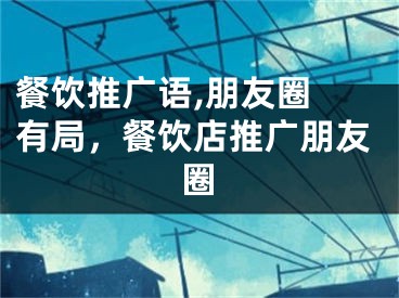 餐飲推廣語(yǔ),朋友圈 有局，餐飲店推廣朋友圈