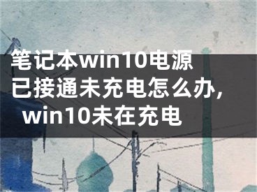 筆記本win10電源已接通未充電怎么辦,win10未在充電