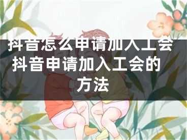 抖音怎么申請(qǐng)加入工會(huì) 抖音申請(qǐng)加入工會(huì)的方法