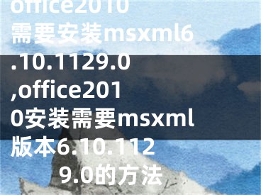 office2010需要安裝msxml6.10.1129.0,office2010安裝需要msxml版本6.10.1129.0的方法