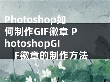 Photoshop如何制作GIF徽章 PhotoshopGIF徽章的制作方法