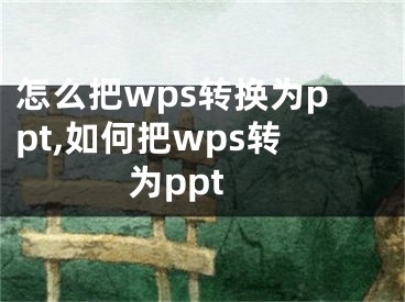 怎么把wps轉(zhuǎn)換為ppt,如何把wps轉(zhuǎn)為ppt