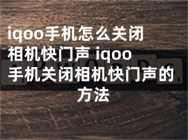 iqoo手機怎么關閉相機快門聲 iqoo手機關閉相機快門聲的方法