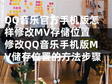 QQ音樂官方手機版怎樣修改MV存儲位置 修改QQ音樂手機版MV儲存位置的方法步驟